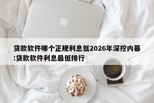 贷款软件哪个正规利息低2026年深挖内幕:贷款软件利息最低排行