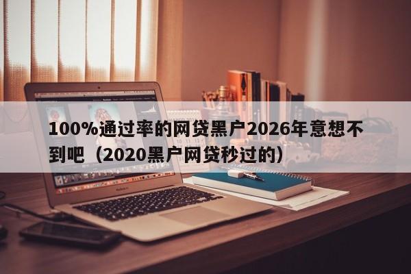 100%通过率的网贷黑户2026年意想不到吧(2020黑户网贷秒过的)