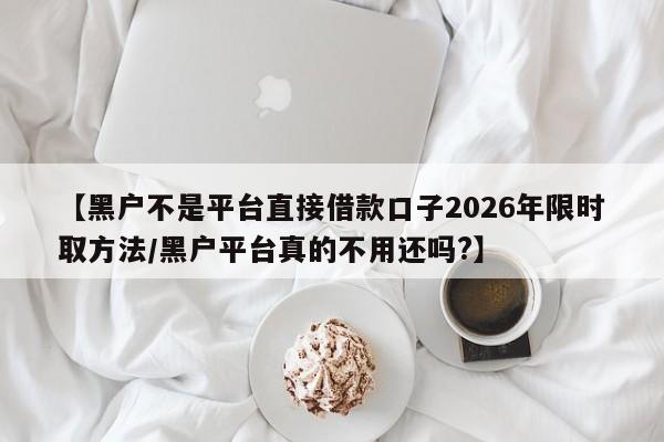 【黑户不是平台直接借款口子2026年限时取方法/黑户平台真的不用还吗?】