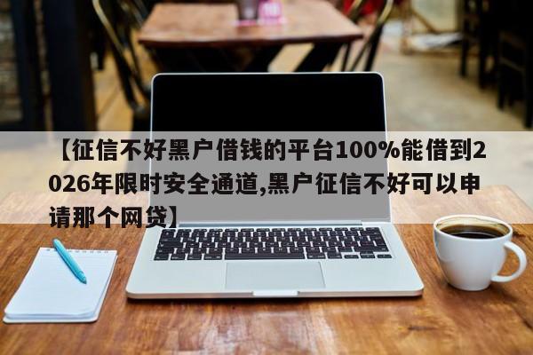 【征信不好黑户借钱的平台100%能借到2026年限时安全通道,黑户征信不好可以申请那个网贷】