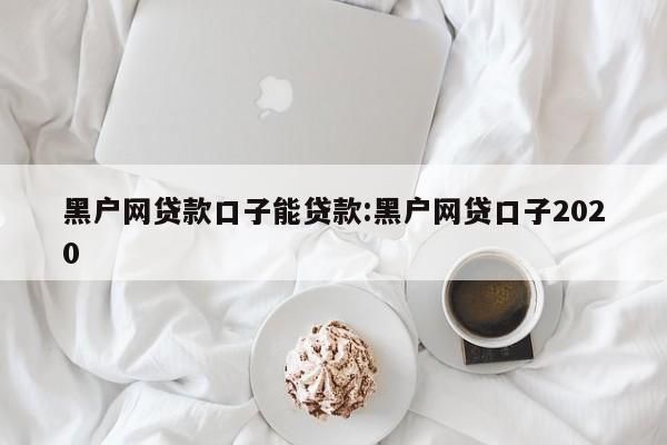 黑户网贷款口子能贷款:黑户网贷口子2020