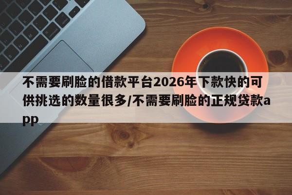不需要刷脸的借款平台2026年下款快的可供挑选的数量很多/不需要刷脸的正规贷款app