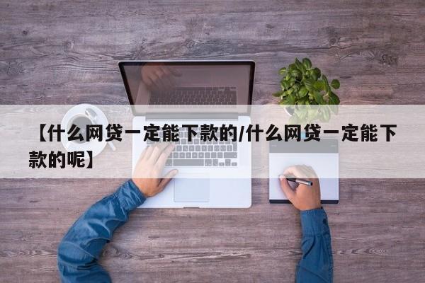 【什么网贷一定能下款的/什么网贷一定能下款的呢】