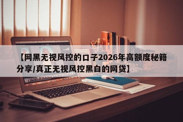 【网黑无视风控的口子2026年高额度秘籍分享/真正无视风控黑白的网贷】
