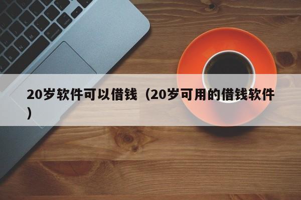 20岁软件可以借钱（20岁可用的借钱软件）
