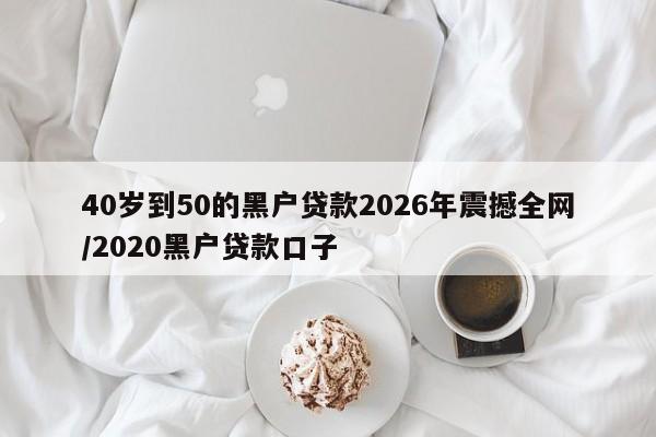 40岁到50的黑户贷款2026年震撼全网/2020黑户贷款口子