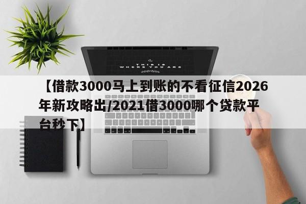 【借款3000马上到账的不看征信2026年新攻略出/2021借3000哪个贷款平台秒下】