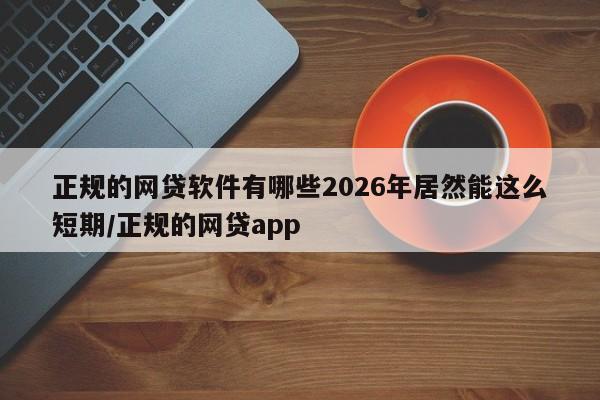 正规的网贷软件有哪些2026年居然能这么短期/正规的网贷app
