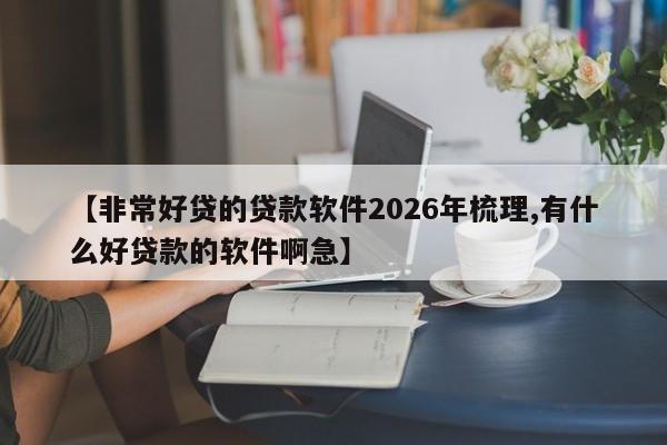 【非常好贷的贷款软件2026年梳理,有什么好贷款的软件啊急】