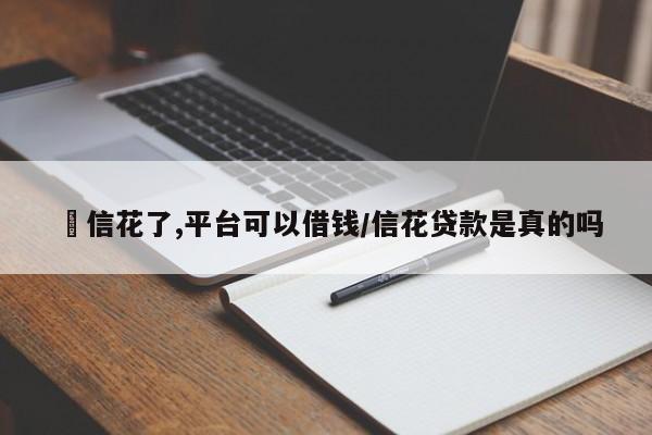 佂信花了,平台可以借钱/信花贷款是真的吗