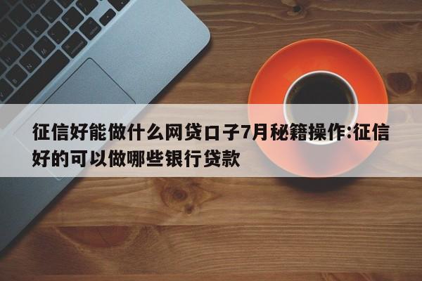 征信好能做什么网贷口子7月秘籍操作:征信好的可以做哪些银行贷款