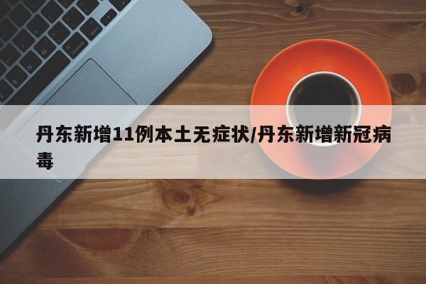 丹东新增11例本土无症状/丹东新增新冠病毒