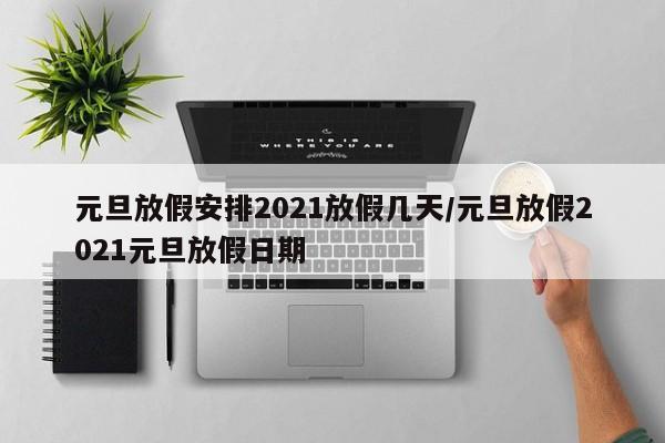 元旦放假安排2021放假几天/元旦放假2021元旦放假日期