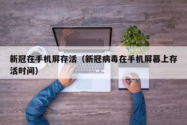 新冠在手机屏存活（新冠病毒在手机屏幕上存活时间）