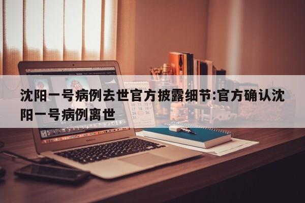 沈阳一号病例去世官方披露细节:官方确认沈阳一号病例离世