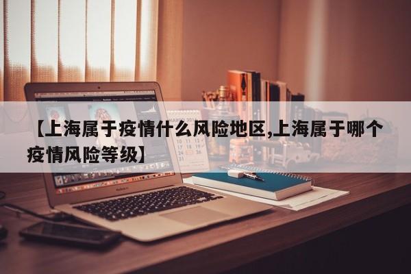 【上海属于疫情什么风险地区,上海属于哪个疫情风险等级】