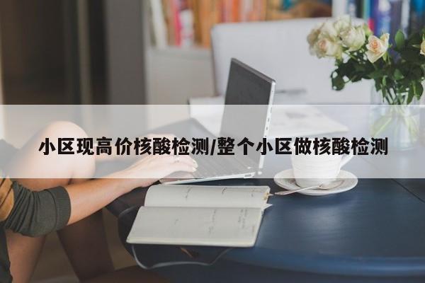 小区现高价核酸检测/整个小区做核酸检测