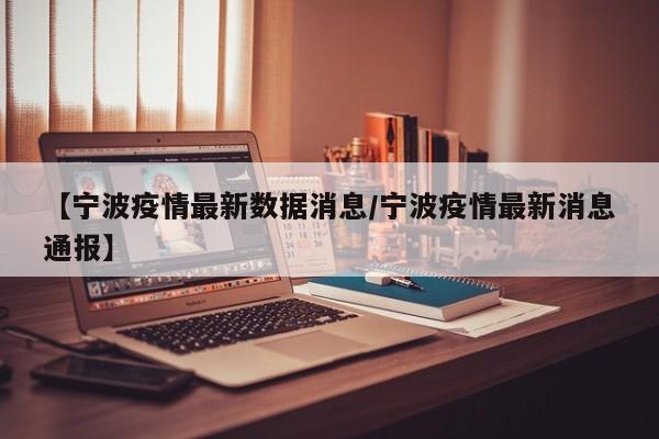 【宁波疫情最新数据消息/宁波疫情最新消息通报】