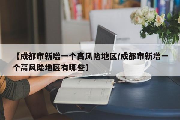 【成都市新增一个高风险地区/成都市新增一个高风险地区有哪些】