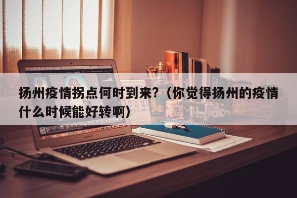 扬州疫情拐点何时到来?（你觉得扬州的疫情什么时候能好转啊）