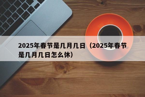 2025年春节是几月几日（2025年春节是几月几日怎么休）