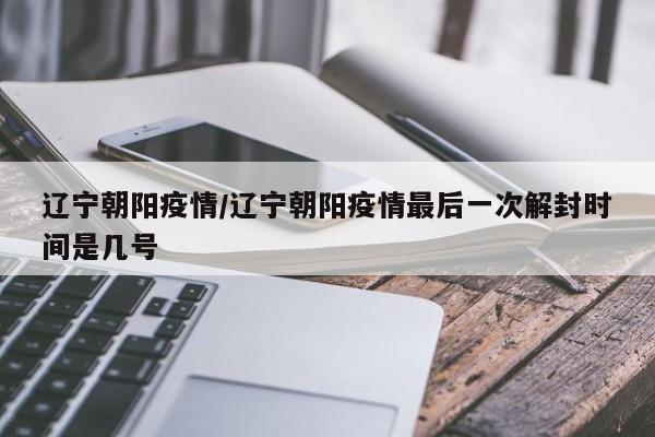 辽宁朝阳疫情/辽宁朝阳疫情最后一次解封时间是几号