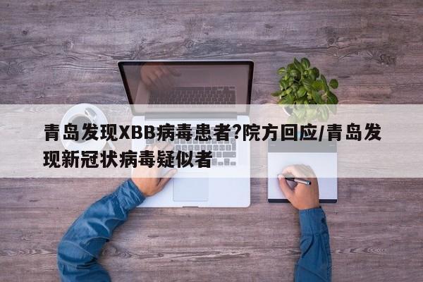 青岛发现XBB病毒患者?院方回应/青岛发现新冠状病毒疑似者