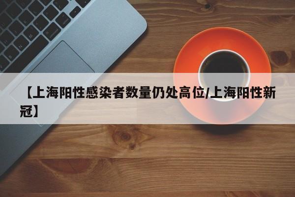 【上海阳性感染者数量仍处高位/上海阳性新冠】