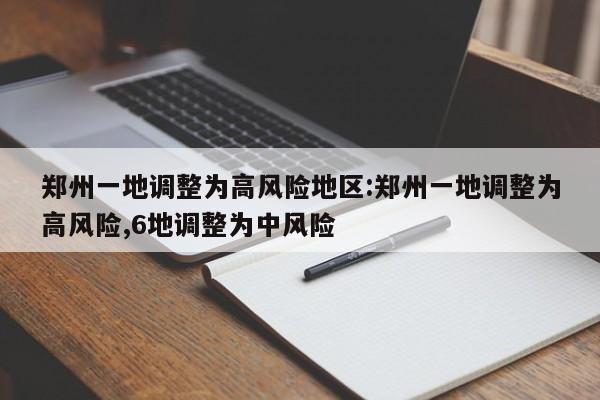 郑州一地调整为高风险地区:郑州一地调整为高风险,6地调整为中风险