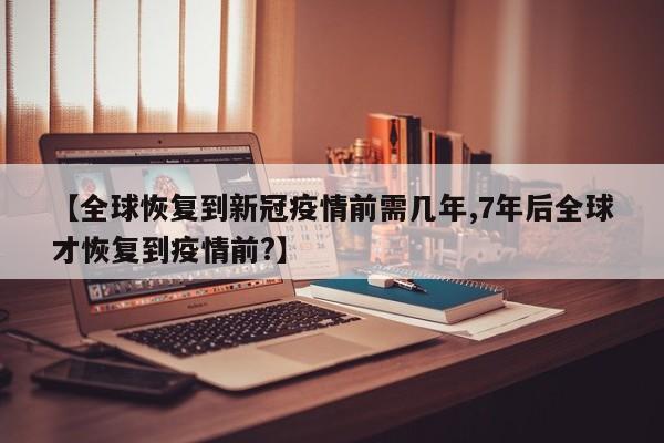 【全球恢复到新冠疫情前需几年,7年后全球才恢复到疫情前?】