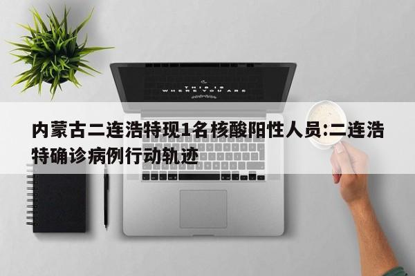 内蒙古二连浩特现1名核酸阳性人员:二连浩特确诊病例行动轨迹