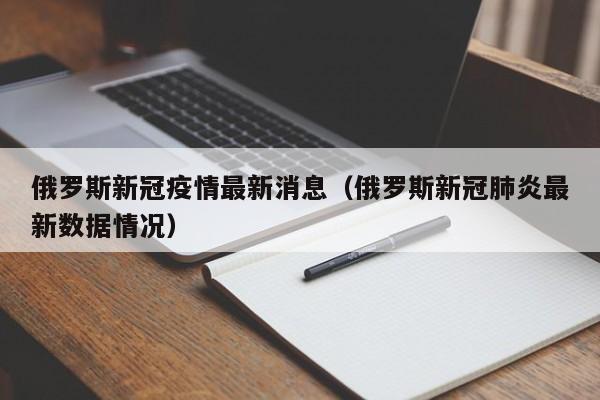 俄罗斯新冠疫情最新消息（俄罗斯新冠肺炎最新数据情况）