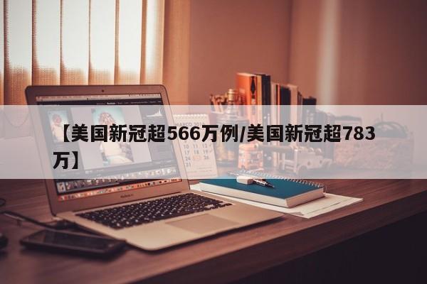 【美国新冠超566万例/美国新冠超783万】