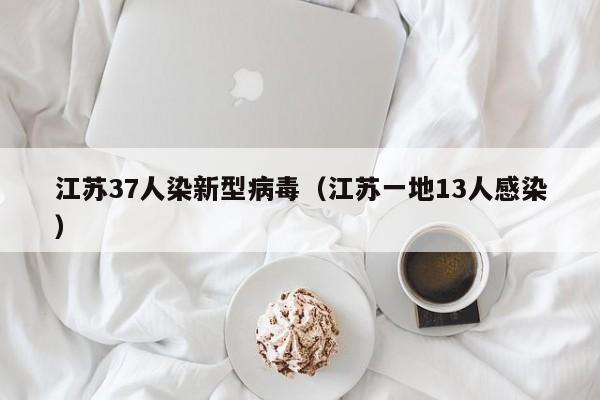 江苏37人染新型病毒(江苏一地13人感染)