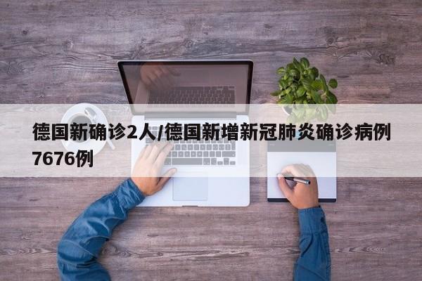 德国新确诊2人/德国新增新冠肺炎确诊病例7676例