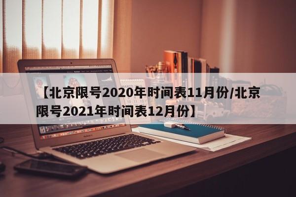 【北京限号2020年时间表11月份/北京限号2021年时间表12月份】