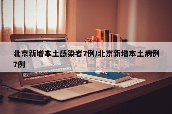 北京新增本土感染者7例/北京新增本土病例7例