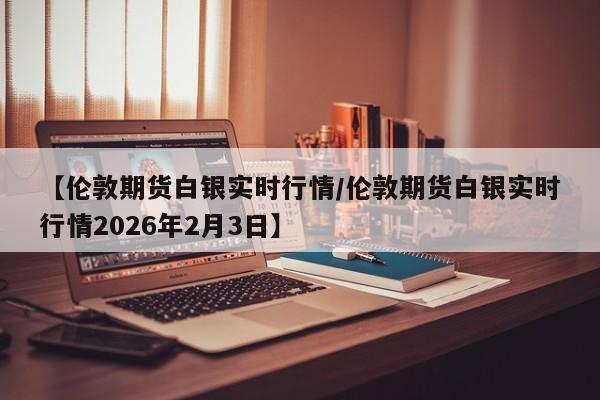 【伦敦期货白银实时行情/伦敦期货白银实时行情2026年2月3日】