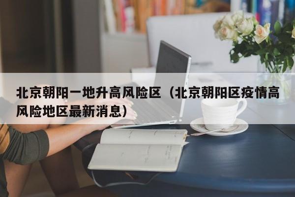 北京朝阳一地升高风险区（北京朝阳区疫情高风险地区最新消息）