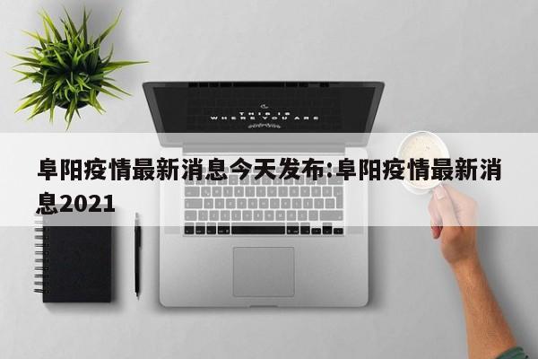 阜阳疫情最新消息今天发布:阜阳疫情最新消息2021
