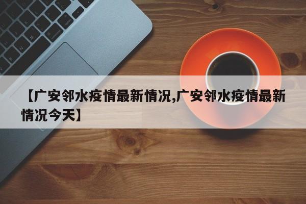 【广安邻水疫情最新情况,广安邻水疫情最新情况今天】