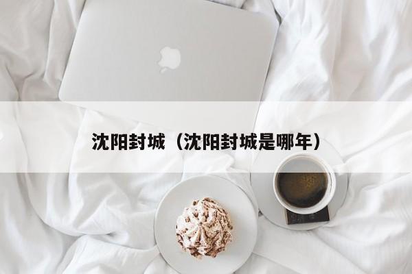 沈阳封城（沈阳封城是哪年）