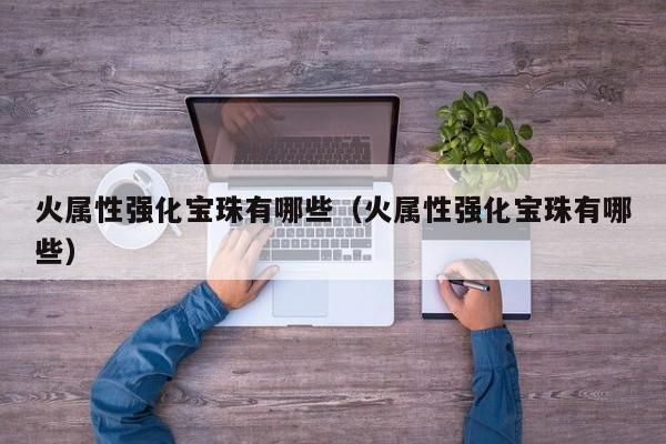 火属性强化宝珠有哪些(火属性强化宝珠有哪些)