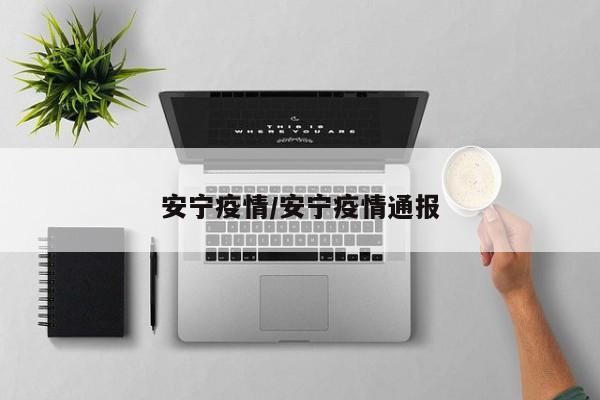 安宁疫情/安宁疫情通报