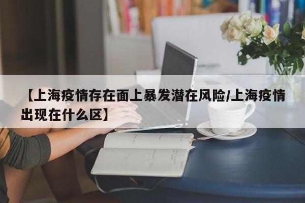 【上海疫情存在面上暴发潜在风险/上海疫情出现在什么区】