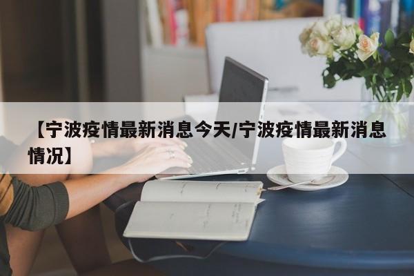 【宁波疫情最新消息今天/宁波疫情最新消息情况】