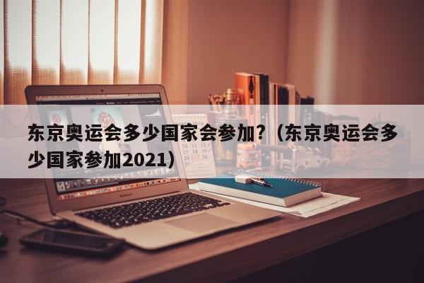 东京奥运会多少国家会参加?（东京奥运会多少国家参加2021）