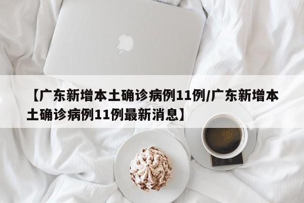 【广东新增本土确诊病例11例/广东新增本土确诊病例11例最新消息】