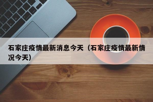 石家庄疫情最新消息今天（石家庄疫情最新情况今天）