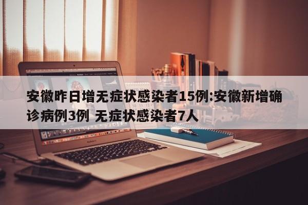 安徽昨日增无症状感染者15例:安徽新增确诊病例3例 无症状感染者7人